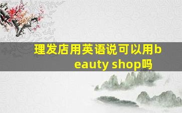 理发店用英语说可以用beauty shop吗